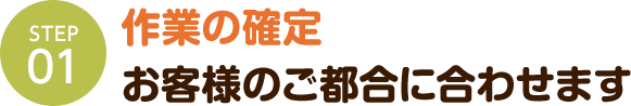 作業の確定 お客様のご都合に合わせます