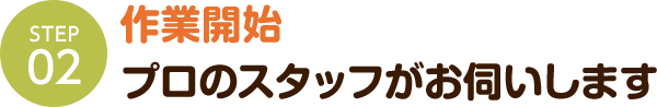 作業開始 プロのスタッフがお伺いします