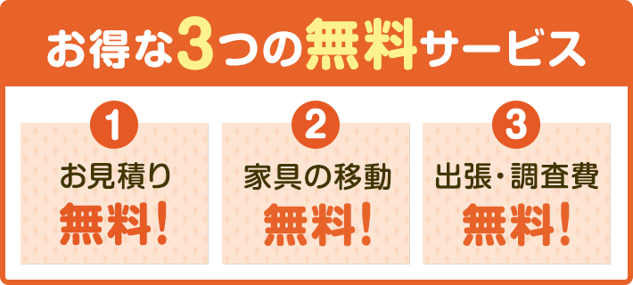 お得な3つの無料サービス 1.お見積り無料 2.家具の移動無料 3.出張・調査費無料