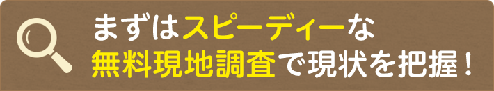 まずはスピーディーな無料現地調査で現状を把握！