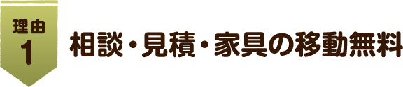 理由 1 相談・見積・家具の移動無料