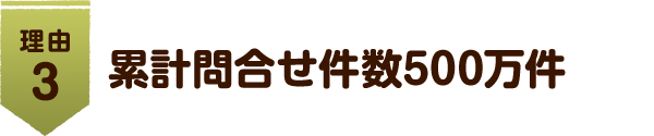 理由 3 累計問合せ件数500万件